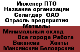 Инженер ПТО › Название организации ­ Селигдар, ОАО › Отрасль предприятия ­ Металлы › Минимальный оклад ­ 100 000 - Все города Работа » Вакансии   . Ханты-Мансийский,Белоярский г.